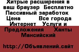 Хитрые расширения в ваш браузер. Бесплатно! Пассивный заработок. › Цена ­ 777 - Все города Интернет » Услуги и Предложения   . Ханты-Мансийский
